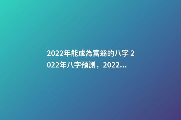 2022年能成為富翁的八字 2022年八字預測，2022年能有好運氣的八字-第1張-觀點-玄機派